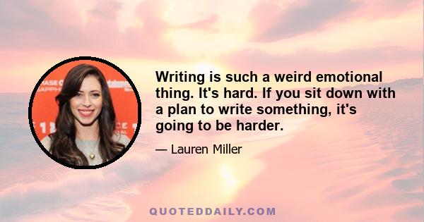 Writing is such a weird emotional thing. It's hard. If you sit down with a plan to write something, it's going to be harder.