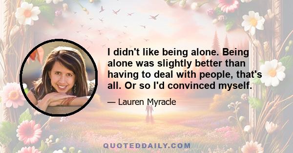 I didn't like being alone. Being alone was slightly better than having to deal with people, that's all. Or so I'd convinced myself.