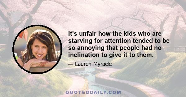 It's unfair how the kids who are starving for attention tended to be so annoying that people had no inclination to give it to them.