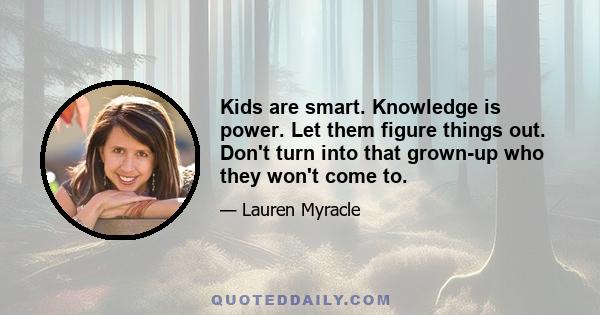 Kids are smart. Knowledge is power. Let them figure things out. Don't turn into that grown-up who they won't come to.