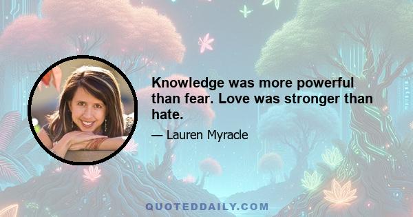 Knowledge was more powerful than fear. Love was stronger than hate.