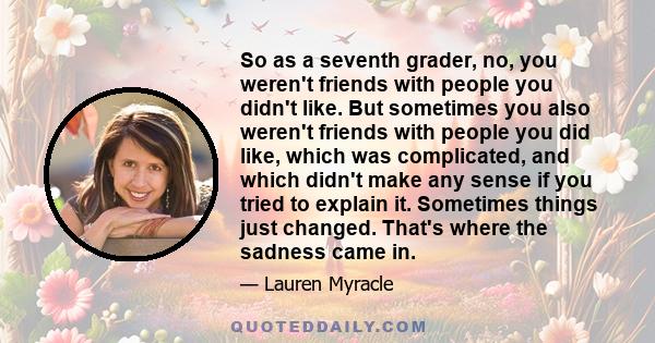 So as a seventh grader, no, you weren't friends with people you didn't like. But sometimes you also weren't friends with people you did like, which was complicated, and which didn't make any sense if you tried to