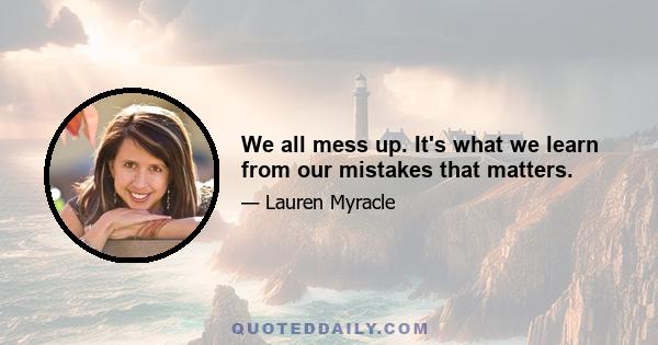 We all mess up. It's what we learn from our mistakes that matters.