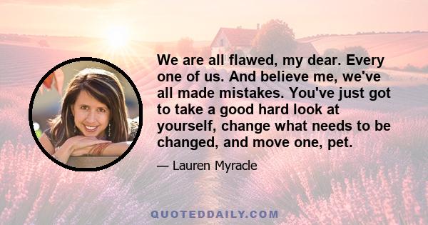 We are all flawed, my dear. Every one of us. And believe me, we've all made mistakes. You've just got to take a good hard look at yourself, change what needs to be changed, and move one, pet.