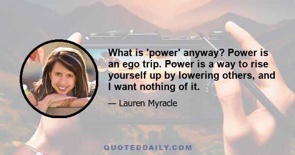 What is 'power' anyway? Power is an ego trip. Power is a way to rise yourself up by lowering others, and I want nothing of it.