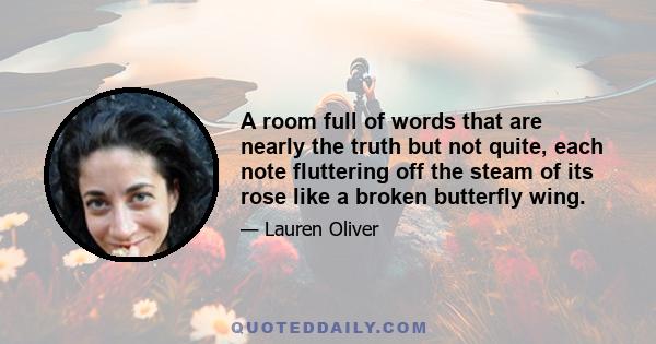 A room full of words that are nearly the truth but not quite, each note fluttering off the steam of its rose like a broken butterfly wing.