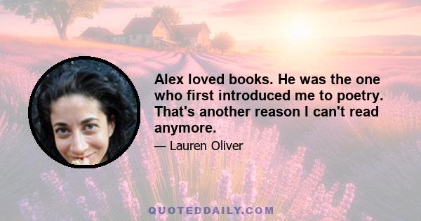 Alex loved books. He was the one who first introduced me to poetry. That's another reason I can't read anymore.