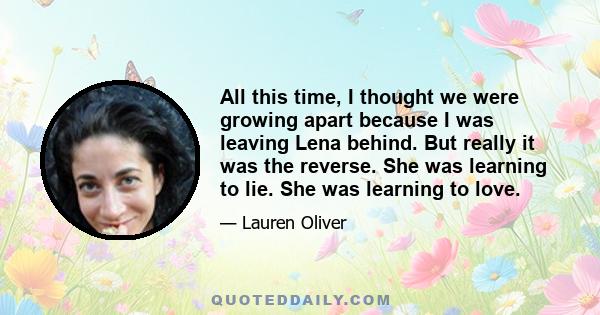 All this time, I thought we were growing apart because I was leaving Lena behind. But really it was the reverse. She was learning to lie. She was learning to love.