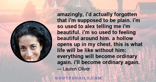 amazingly, i'd actually forgotten that i'm supposed to be plain. i'm so used to alex telling me i'm beautiful. i'm so used to feeling beautiful around him. a hollow opens up in my chest. this is what life will be like