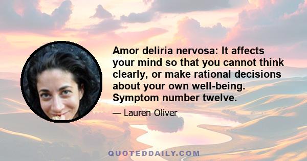 Amor deliria nervosa: It affects your mind so that you cannot think clearly, or make rational decisions about your own well-being. Symptom number twelve.