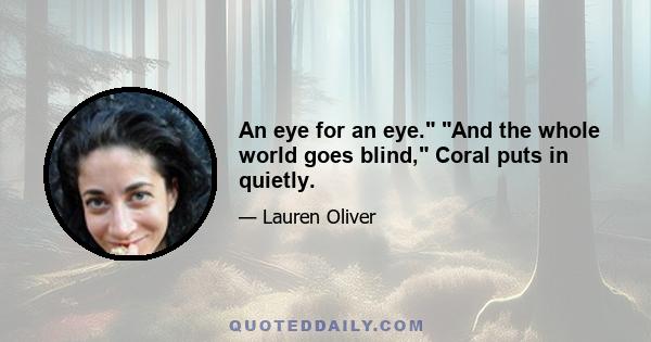 An eye for an eye. And the whole world goes blind, Coral puts in quietly.