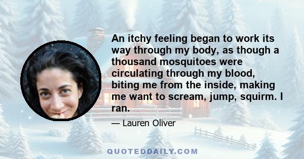 An itchy feeling began to work its way through my body, as though a thousand mosquitoes were circulating through my blood, biting me from the inside, making me want to scream, jump, squirm. I ran.