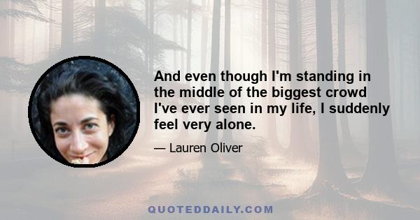 And even though I'm standing in the middle of the biggest crowd I've ever seen in my life, I suddenly feel very alone.