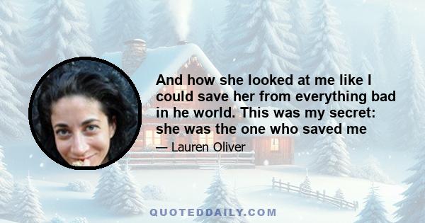 And how she looked at me like I could save her from everything bad in he world. This was my secret: she was the one who saved me