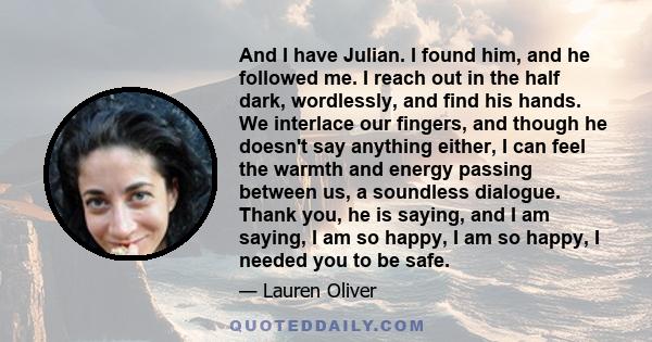 And I have Julian. I found him, and he followed me. I reach out in the half dark, wordlessly, and find his hands. We interlace our fingers, and though he doesn't say anything either, I can feel the warmth and energy