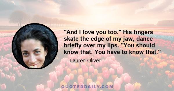 And I love you too. His fingers skate the edge of my jaw, dance briefly over my lips. You should know that. You have to know that.