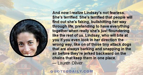 And now I realize Lindsay's not fearless. She's terrified. She's terrified that people will find out she's faking, bullshitting her way through life, pretending to have everything together when really she's just