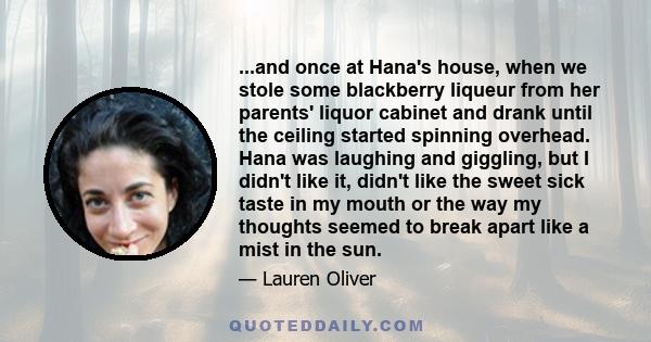 ...and once at Hana's house, when we stole some blackberry liqueur from her parents' liquor cabinet and drank until the ceiling started spinning overhead. Hana was laughing and giggling, but I didn't like it, didn't