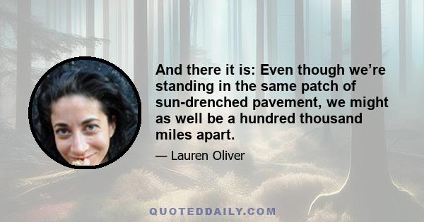 And there it is: Even though we’re standing in the same patch of sun-drenched pavement, we might as well be a hundred thousand miles apart.