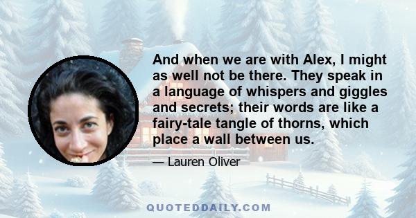 And when we are with Alex, I might as well not be there. They speak in a language of whispers and giggles and secrets; their words are like a fairy-tale tangle of thorns, which place a wall between us.