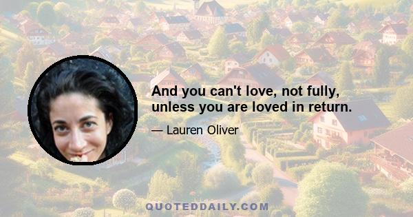 And you can't love, not fully, unless you are loved in return.