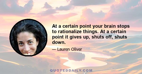 At a certain point your brain stops to rationalize things. At a certain point it gives up, shuts off, shuts down.