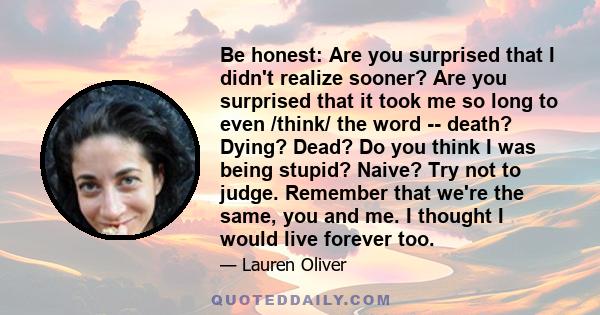 Be honest: Are you surprised that I didn't realize sooner? Are you surprised that it took me so long to even /think/ the word -- death? Dying? Dead? Do you think I was being stupid? Naive? Try not to judge. Remember