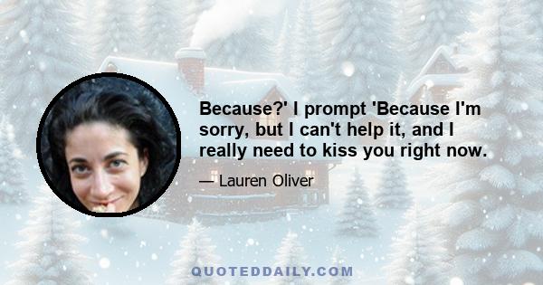 Because?' I prompt 'Because I'm sorry, but I can't help it, and I really need to kiss you right now.