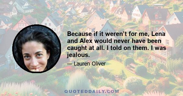 Because if it weren’t for me, Lena and Alex would never have been caught at all. I told on them. I was jealous.