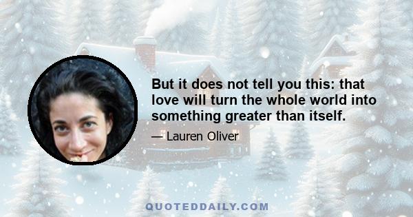 But it does not tell you this: that love will turn the whole world into something greater than itself.