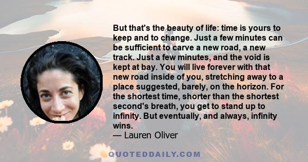 But that's the beauty of life: time is yours to keep and to change. Just a few minutes can be sufficient to carve a new road, a new track. Just a few minutes, and the void is kept at bay. You will live forever with that 