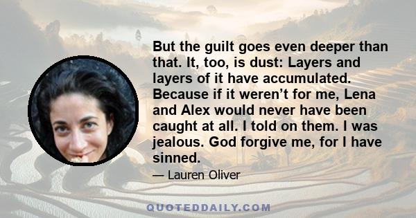 But the guilt goes even deeper than that. It, too, is dust: Layers and layers of it have accumulated. Because if it weren’t for me, Lena and Alex would never have been caught at all. I told on them. I was jealous. God