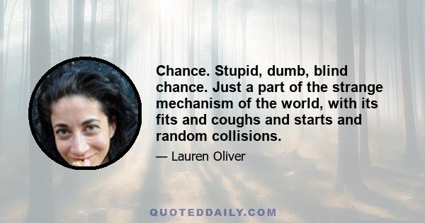 Chance. Stupid, dumb, blind chance. Just a part of the strange mechanism of the world, with its fits and coughs and starts and random collisions.