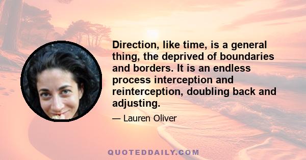 Direction, like time, is a general thing, the deprived of boundaries and borders. It is an endless process interception and reinterception, doubling back and adjusting.