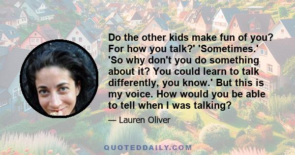 Do the other kids make fun of you? For how you talk?' 'Sometimes.' 'So why don't you do something about it? You could learn to talk differently, you know.' But this is my voice. How would you be able to tell when I was