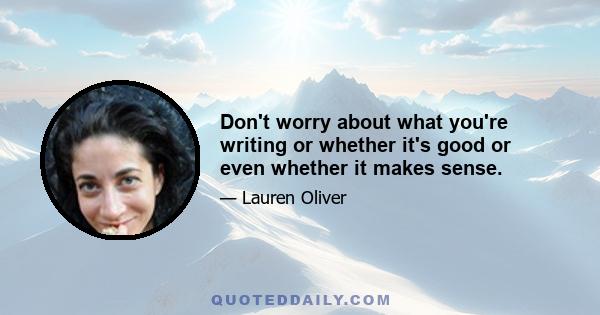 Don't worry about what you're writing or whether it's good or even whether it makes sense.