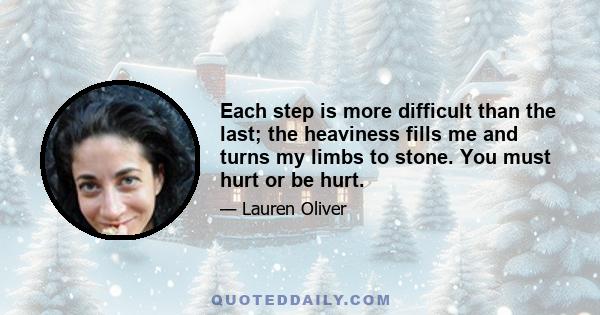 Each step is more difficult than the last; the heaviness fills me and turns my limbs to stone. You must hurt or be hurt.