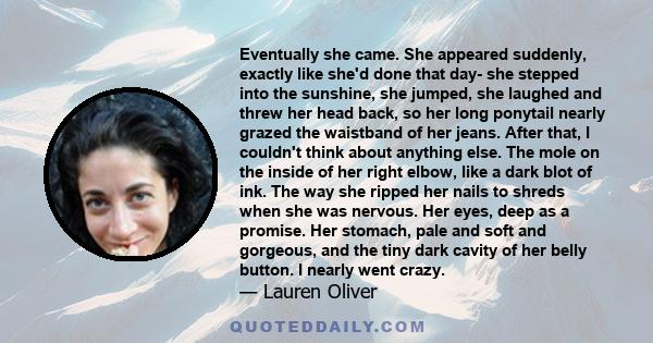 Eventually she came. She appeared suddenly, exactly like she'd done that day- she stepped into the sunshine, she jumped, she laughed and threw her head back, so her long ponytail nearly grazed the waistband of her