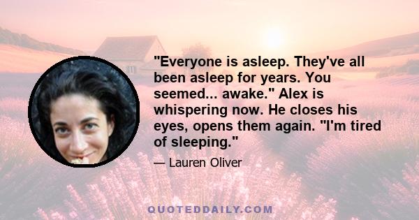 Everyone is asleep. They've all been asleep for years. You seemed... awake. Alex is whispering now. He closes his eyes, opens them again. I'm tired of sleeping.