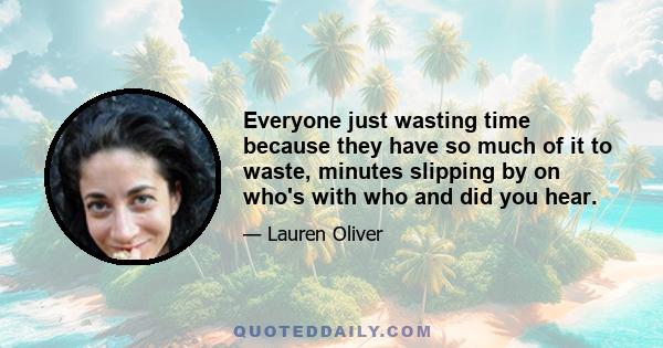 Everyone just wasting time because they have so much of it to waste, minutes slipping by on who's with who and did you hear.