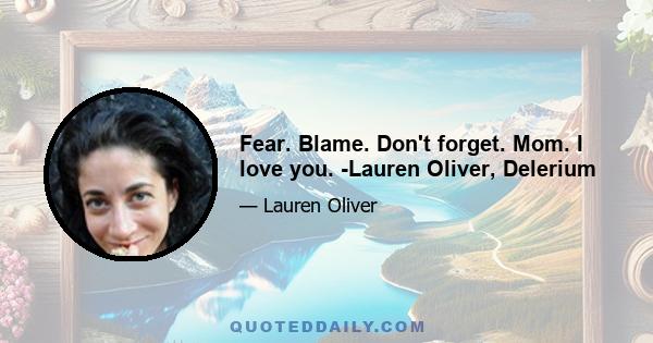 Fear. Blame. Don't forget. Mom. I love you. -Lauren Oliver, Delerium