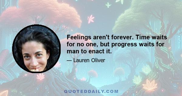 Feelings aren't forever. Time waits for no one, but progress waits for man to enact it.