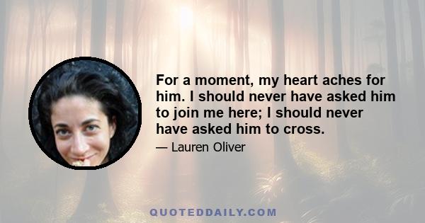 For a moment, my heart aches for him. I should never have asked him to join me here; I should never have asked him to cross.