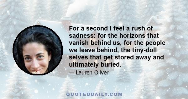 For a second I feel a rush of sadness: for the horizons that vanish behind us, for the people we leave behind, the tiny-doll selves that get stored away and ultimately buried.