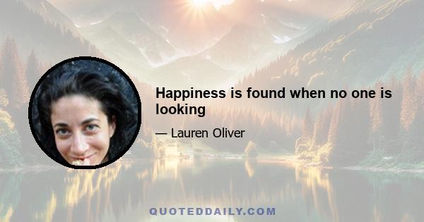 Happiness is found when no one is looking