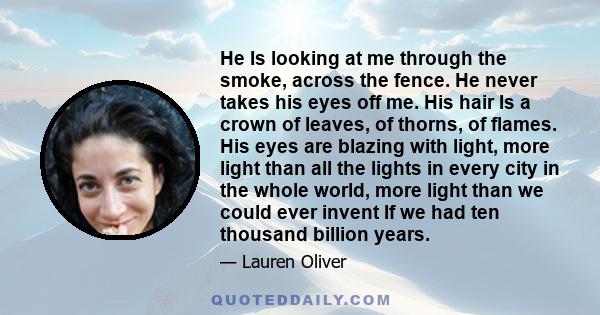 He Is looking at me through the smoke, across the fence. He never takes his eyes off me. His hair Is a crown of leaves, of thorns, of flames. His eyes are blazing with light, more light than all the lights in every city 