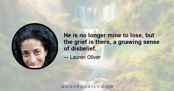 He is no longer mine to lose, but the grief is there, a gnawing sense of disbelief.