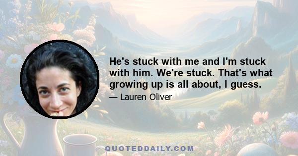 He's stuck with me and I'm stuck with him. We're stuck. That's what growing up is all about, I guess.