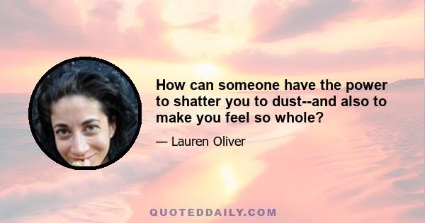 How can someone have the power to shatter you to dust--and also to make you feel so whole?