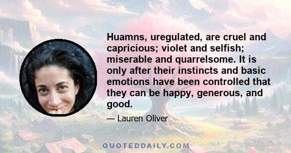 Huamns, uregulated, are cruel and capricious; violet and selfish; miserable and quarrelsome. It is only after their instincts and basic emotions have been controlled that they can be happy, generous, and good.